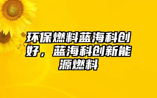 環(huán)保燃料藍(lán)?？苿?chuàng)好，藍(lán)?？苿?chuàng)新能源燃料