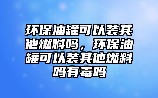 環(huán)保油罐可以裝其他燃料嗎，環(huán)保油罐可以裝其他燃料嗎有毒嗎