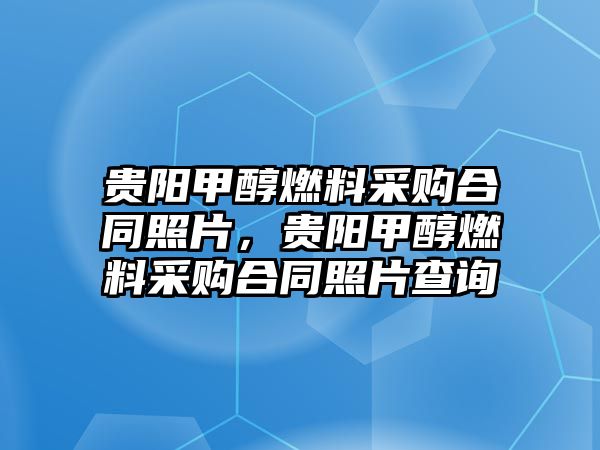 貴陽甲醇燃料采購合同照片，貴陽甲醇燃料采購合同照片查詢