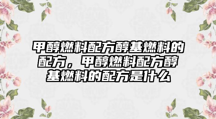 甲醇燃料配方醇基燃料的配方，甲醇燃料配方醇基燃料的配方是什么