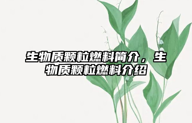 生物質(zhì)顆粒燃料簡介，生物質(zhì)顆粒燃料介紹