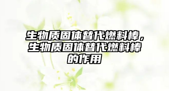 生物質固體替代燃料棒，生物質固體替代燃料棒的作用