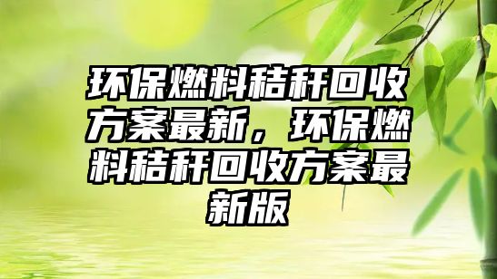 環(huán)保燃料秸稈回收方案最新，環(huán)保燃料秸稈回收方案最新版