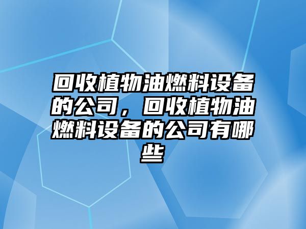 回收植物油燃料設(shè)備的公司，回收植物油燃料設(shè)備的公司有哪些