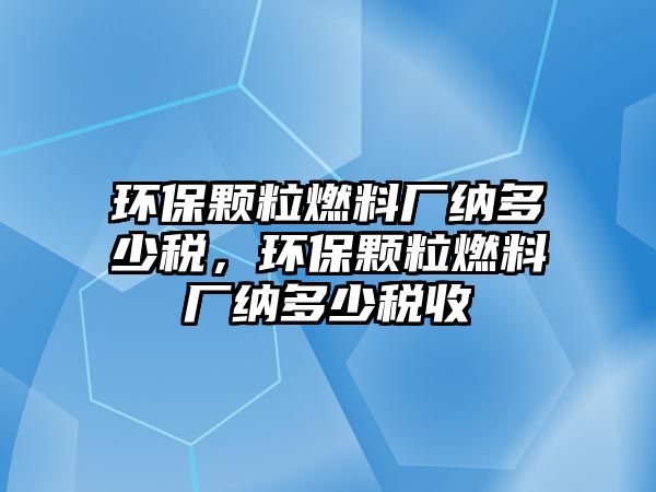 環(huán)保顆粒燃料廠納多少稅，環(huán)保顆粒燃料廠納多少稅收