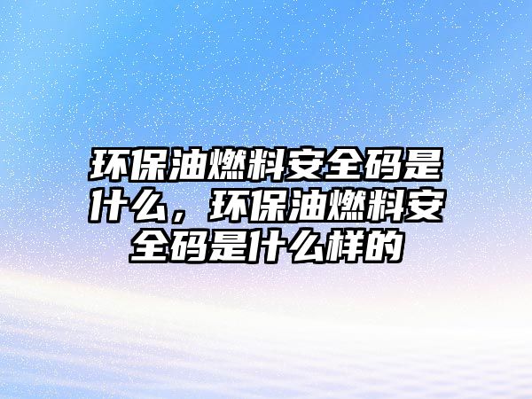 環(huán)保油燃料安全碼是什么，環(huán)保油燃料安全碼是什么樣的