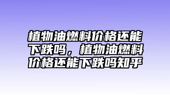 植物油燃料價(jià)格還能下跌嗎，植物油燃料價(jià)格還能下跌嗎知乎