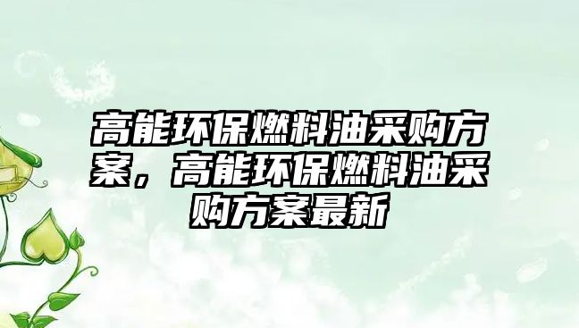 高能環(huán)保燃料油采購方案，高能環(huán)保燃料油采購方案最新