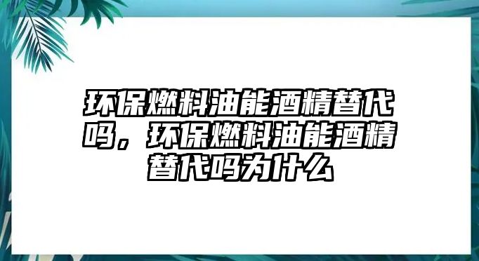 環(huán)保燃料油能酒精替代嗎，環(huán)保燃料油能酒精替代嗎為什么