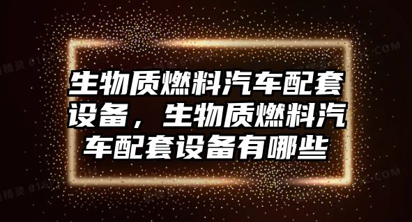 生物質(zhì)燃料汽車配套設(shè)備，生物質(zhì)燃料汽車配套設(shè)備有哪些