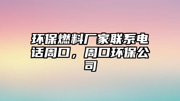 環(huán)保燃料廠家聯(lián)系電話周口，周口環(huán)保公司