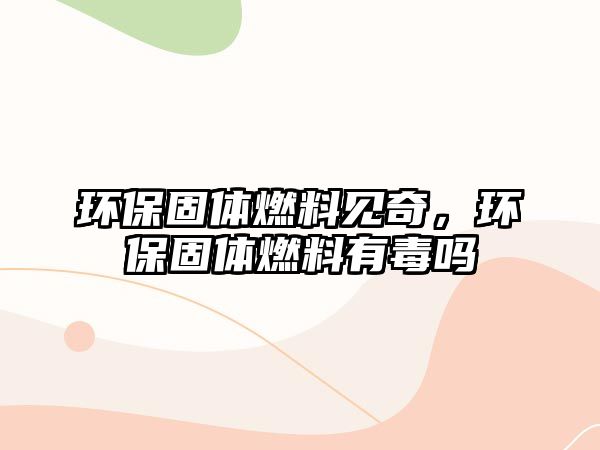 環(huán)保固體燃料見奇，環(huán)保固體燃料有毒嗎