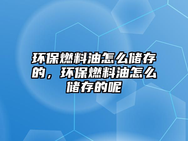 環(huán)保燃料油怎么儲存的，環(huán)保燃料油怎么儲存的呢