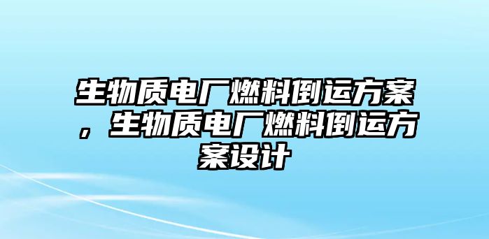 生物質(zhì)電廠燃料倒運(yùn)方案，生物質(zhì)電廠燃料倒運(yùn)方案設(shè)計(jì)