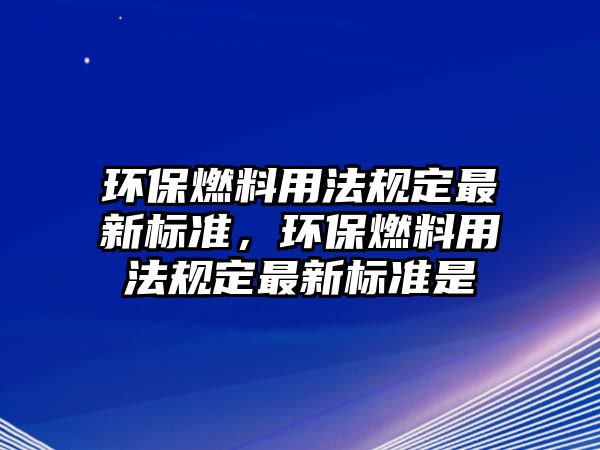 環(huán)保燃料用法規(guī)定最新標準，環(huán)保燃料用法規(guī)定最新標準是