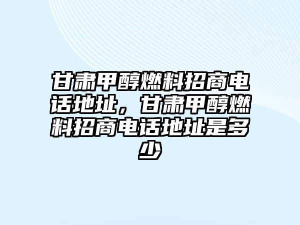 甘肅甲醇燃料招商電話地址，甘肅甲醇燃料招商電話地址是多少