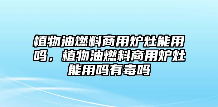 植物油燃料商用爐灶能用嗎，植物油燃料商用爐灶能用嗎有毒嗎