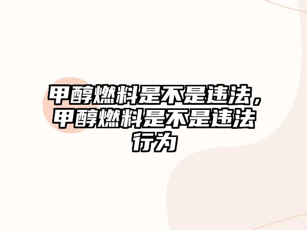 甲醇燃料是不是違法，甲醇燃料是不是違法行為