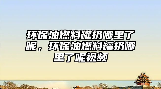 環(huán)保油燃料罐扔哪里了呢，環(huán)保油燃料罐扔哪里了呢視頻