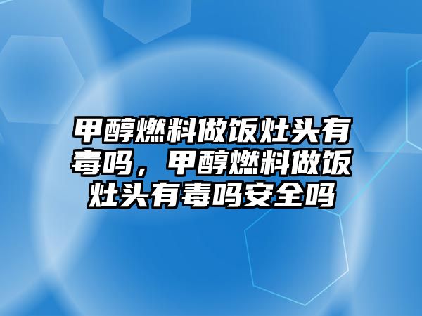 甲醇燃料做飯?jiān)铑^有毒嗎，甲醇燃料做飯?jiān)铑^有毒嗎安全嗎