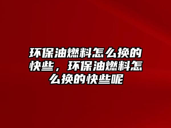 環(huán)保油燃料怎么換的快些，環(huán)保油燃料怎么換的快些呢