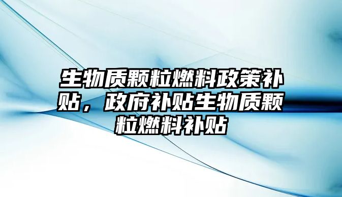 生物質(zhì)顆粒燃料政策補貼，政府補貼生物質(zhì)顆粒燃料補貼