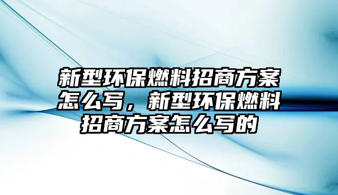 新型環(huán)保燃料招商方案怎么寫(xiě)，新型環(huán)保燃料招商方案怎么寫(xiě)的