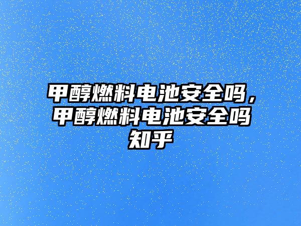 甲醇燃料電池安全嗎，甲醇燃料電池安全嗎知乎