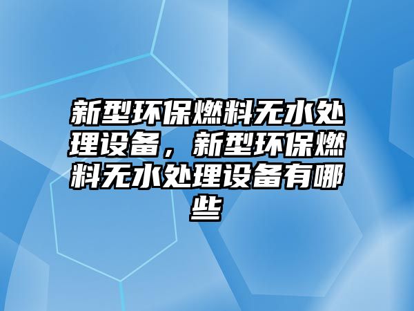 新型環(huán)保燃料無水處理設(shè)備，新型環(huán)保燃料無水處理設(shè)備有哪些