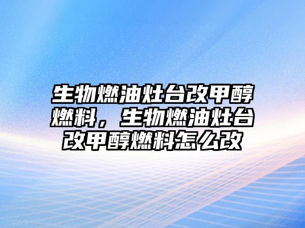 生物燃油灶臺改甲醇燃料，生物燃油灶臺改甲醇燃料怎么改