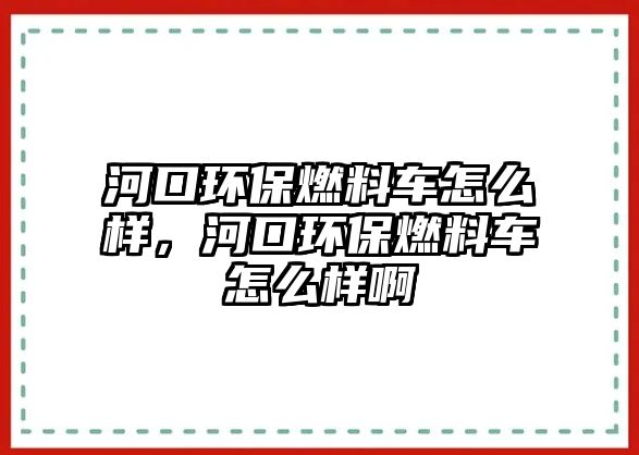 河口環(huán)保燃料車怎么樣，河口環(huán)保燃料車怎么樣啊