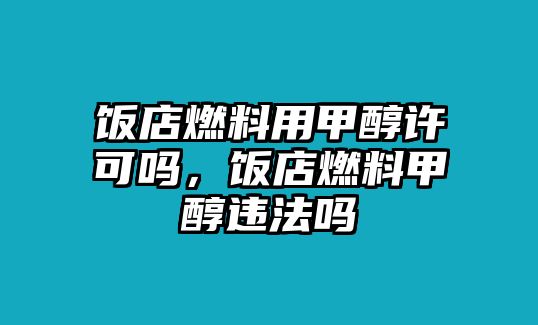 飯店燃料用甲醇許可嗎，飯店燃料甲醇違法嗎