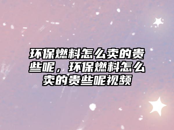 環(huán)保燃料怎么賣(mài)的貴些呢，環(huán)保燃料怎么賣(mài)的貴些呢視頻