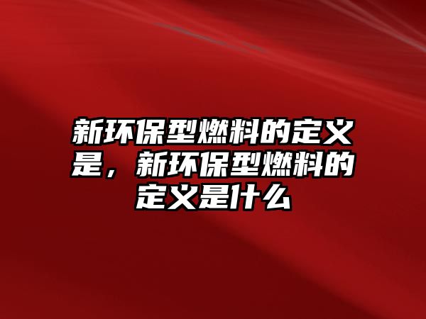 新環(huán)保型燃料的定義是，新環(huán)保型燃料的定義是什么