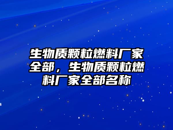 生物質(zhì)顆粒燃料廠家全部，生物質(zhì)顆粒燃料廠家全部名稱