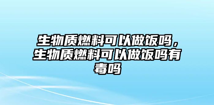 生物質(zhì)燃料可以做飯嗎，生物質(zhì)燃料可以做飯嗎有毒嗎