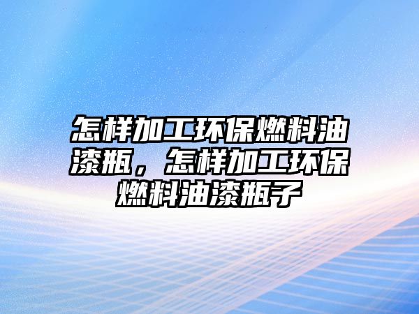 怎樣加工環(huán)保燃料油漆瓶，怎樣加工環(huán)保燃料油漆瓶子