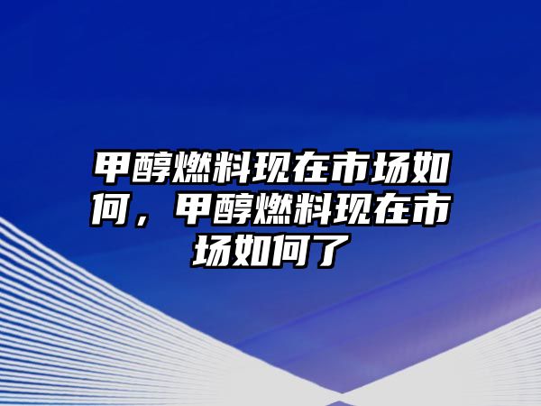 甲醇燃料現(xiàn)在市場(chǎng)如何，甲醇燃料現(xiàn)在市場(chǎng)如何了