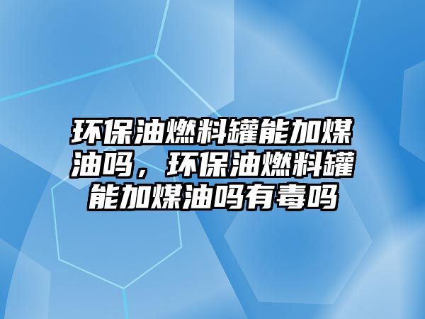 環(huán)保油燃料罐能加煤油嗎，環(huán)保油燃料罐能加煤油嗎有毒嗎