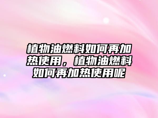 植物油燃料如何再加熱使用，植物油燃料如何再加熱使用呢