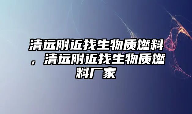 清遠附近找生物質(zhì)燃料，清遠附近找生物質(zhì)燃料廠家