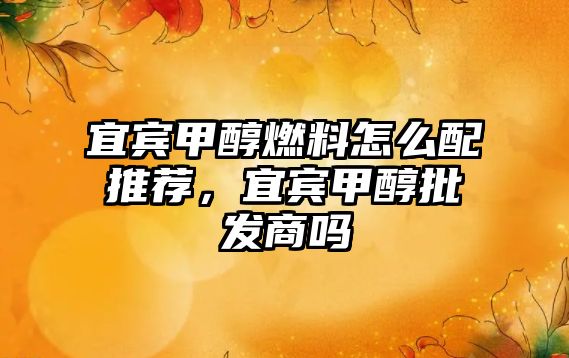 宜賓甲醇燃料怎么配推薦，宜賓甲醇批發(fā)商嗎