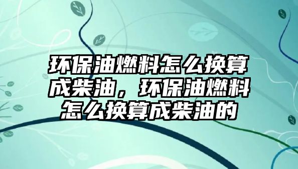 環(huán)保油燃料怎么換算成柴油，環(huán)保油燃料怎么換算成柴油的