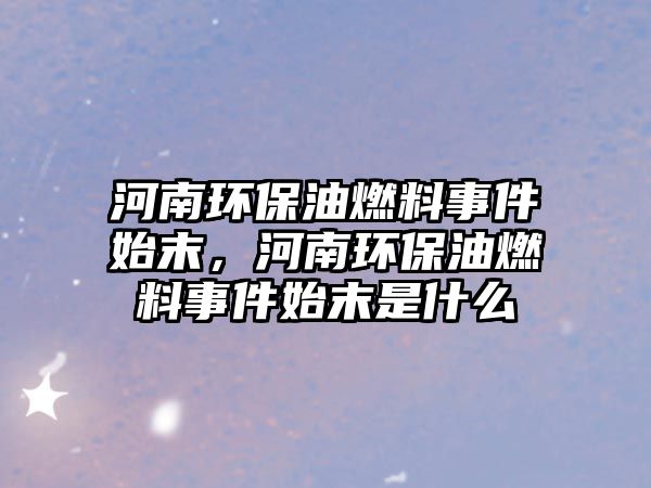 河南環(huán)保油燃料事件始末，河南環(huán)保油燃料事件始末是什么