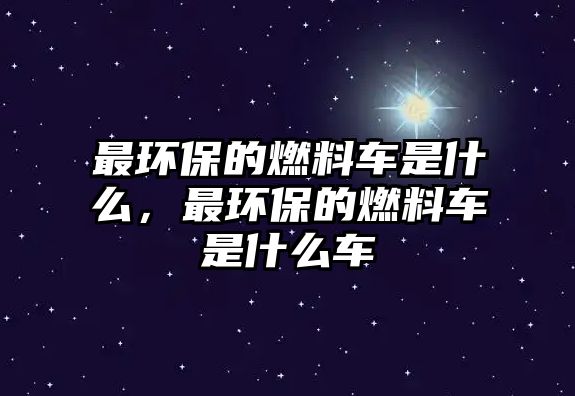 最環(huán)保的燃料車是什么，最環(huán)保的燃料車是什么車