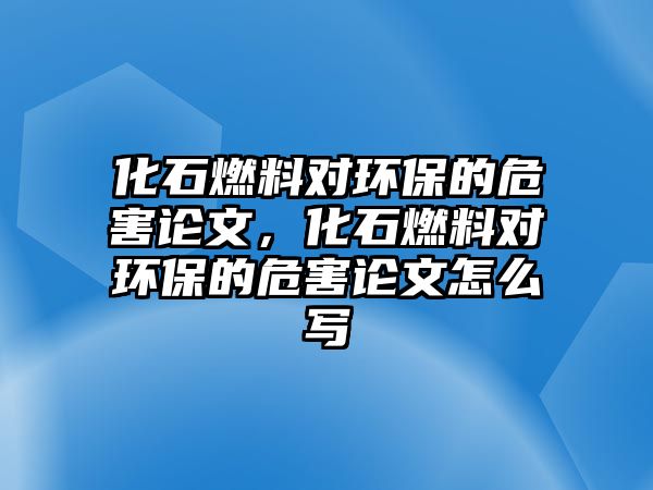 化石燃料對(duì)環(huán)保的危害論文，化石燃料對(duì)環(huán)保的危害論文怎么寫