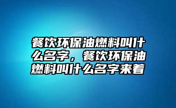 餐飲環(huán)保油燃料叫什么名字，餐飲環(huán)保油燃料叫什么名字來著