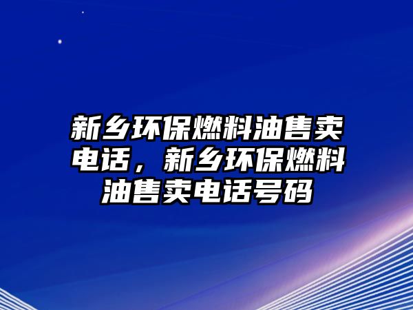 新鄉(xiāng)環(huán)保燃料油售賣電話，新鄉(xiāng)環(huán)保燃料油售賣電話號碼