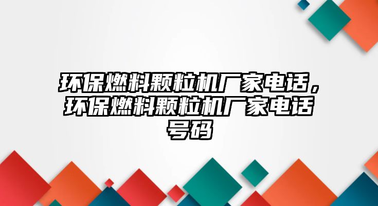 環(huán)保燃料顆粒機廠家電話，環(huán)保燃料顆粒機廠家電話號碼