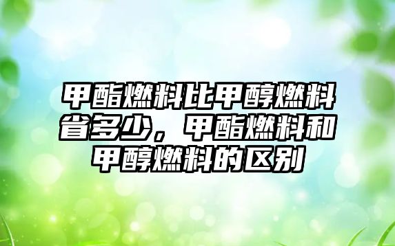 甲酯燃料比甲醇燃料省多少，甲酯燃料和甲醇燃料的區(qū)別